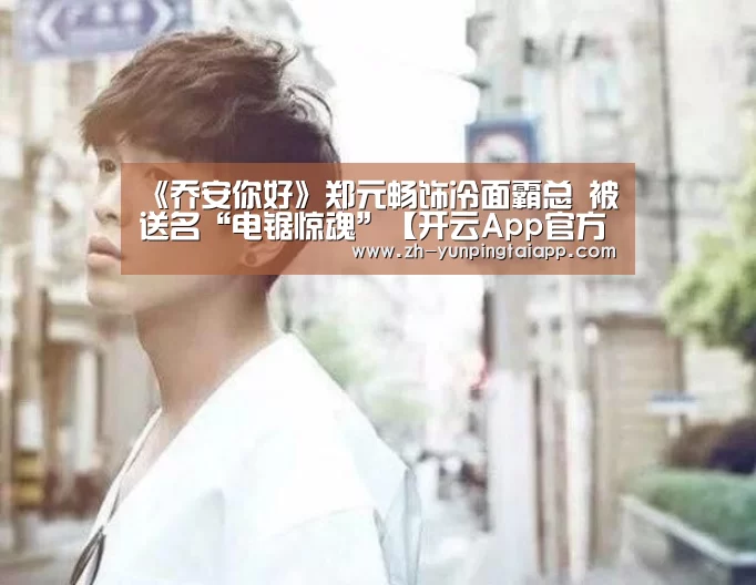《乔安你好》郑元畅饰冷面霸总 被送名“电锯惊魂”【开云App官方】(图2) 开云App官方