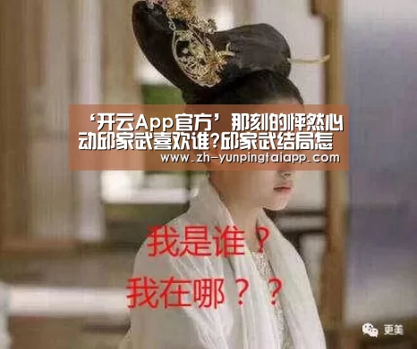 ‘开云App官方’那刻的怦然心动邱家武喜欢谁?邱家武结局怎么样?(图2) 开云App官方