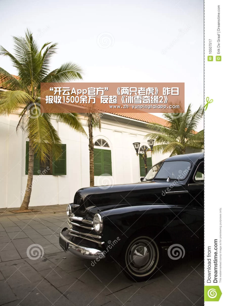 “开云App官方”《两只老虎》昨日报收1500余万 反超《冰雪奇缘2》夺日冠(图2) 开云App官方
