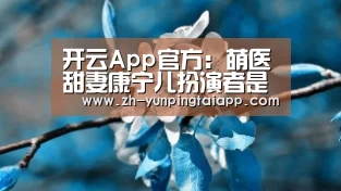 开云App官方:萌医甜妻康宁儿扮演者是谁 北电新人洪杉杉详细资料起底(图1) 开云App官方
