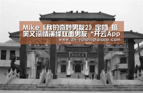 Mike《我的奇妙男友2》定档 搞笑又深情演绎双面男友“开云App官方”(图4) 开云App官方