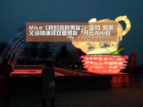Mike《我的奇妙男友2》定档 搞笑又深情演绎双面男友“开云App官方”(图3) 开云App官方
