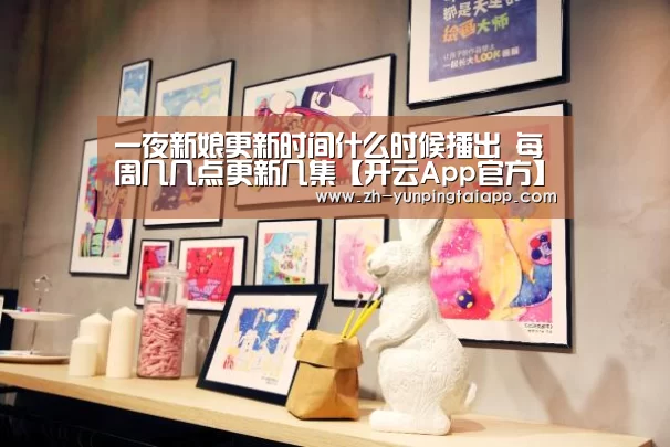 一夜新娘更新时间什么时候播出 每周几几点更新几集【开云App官方】(图1) 开云App官方