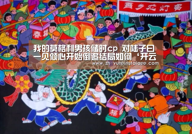 我的莫格利男孩储时cp 对陆子曰一见倾心开始倒追结局如何‘开云App官方’(图1) 开云App官方