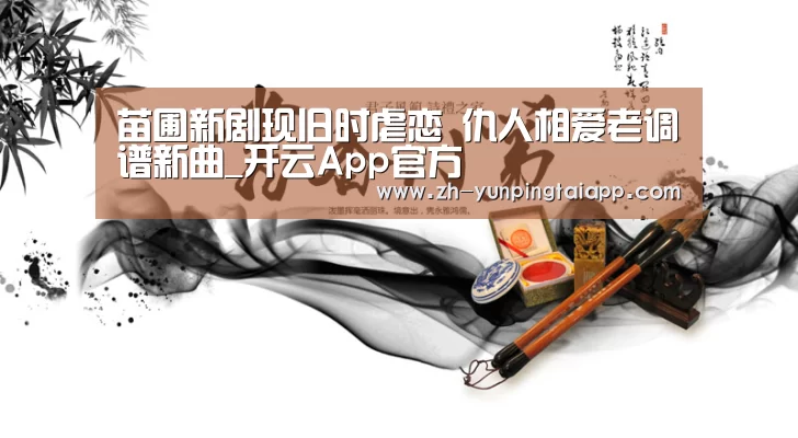 苗圃新剧现旧时虐恋 仇人相爱老调谱新曲_开云App官方(图3) 开云App官方