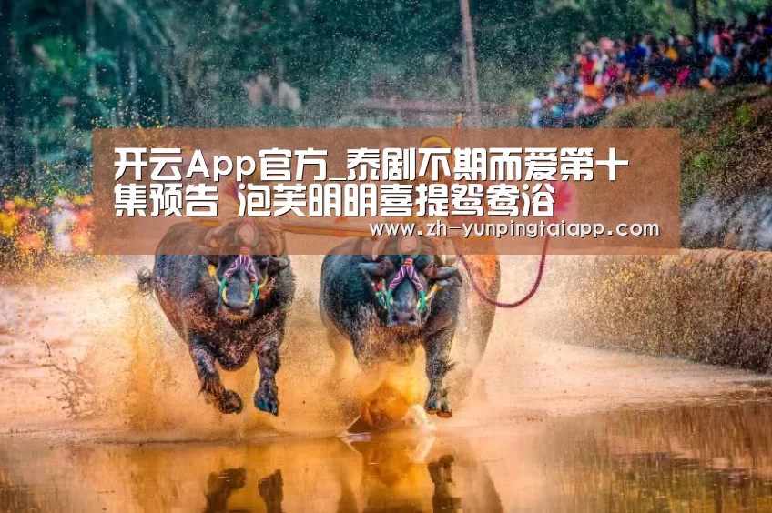 开云App官方_泰剧不期而爱第十集预告 泡芙明明喜提鸳鸯浴(图3) 开云App官方