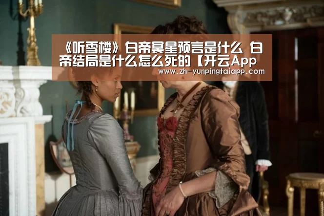 《听雪楼》白帝冥星预言是什么 白帝结局是什么怎么死的【开云App官方】(图2) 开云App官方